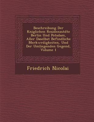 Beschreibung Der K niglichen Residenzst dte Berlin Und Potsdam, Aller Daselbst Befindliche Merkw rdigkeiten, Und Der Umliegenden Gegend, Volume 1 - Nicolai, Friedrich