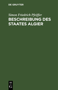 Beschreibung Des Staates Algier: Nebst Den Bewohnern Desselben. ALS Anhang Zu Seinen Reisen Und F?nfj?hrigen Gefangenschaft