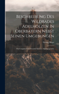 Beschreibung Des Wildbades Adelholzen In Oberbayern Nebst Seinen Umgebungen: Fr Curgste Und Freunde Schner Alpengegenden