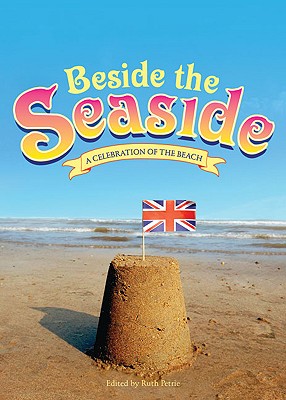 Beside the Seaside: A Celebration of the Beach - Petrie, Ruth (Editor)