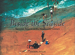 Beside the Seaside: Victorian Resorts in the Nineteenth Century - Inglis, Andrea