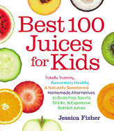 Best 100 Juices for Kids: Totally Yummy, Awesomely Healthy, & Naturally Sweetened Homemade Alternatives to Soda Pop, Sports Drinks, & Expensive Bottled Juices