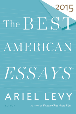 Best American Essays 2015 - Levy, Ariel (Editor), and Atwan, Robert (Editor)