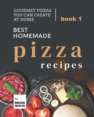 Best Homemade Pizza Recipes: Gourmet Pizzas You Can Create at Home - Book 1 - White, Brian