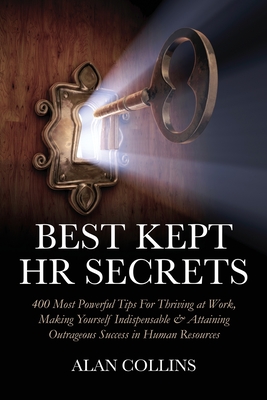 Best Kept HR Secrets: 400 Most Powerful Tips For Thriving at Work, Making Yourself Indispensable & Attaining Outrageous Success in Human Resources - Collins, Alan