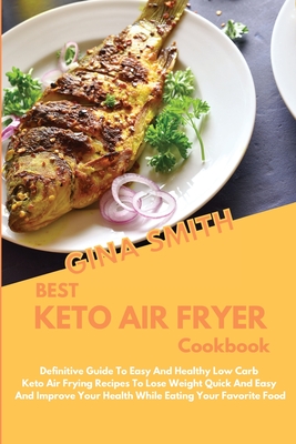 Best Keto Air Fryer Cookbook: Definitive Guide To Easy And Healthy Low Carb Keto Air Frying Recipes To Lose Weight Quick And Easy And Improve Your Health While Eating Your Favorite Food - Smith, Gina
