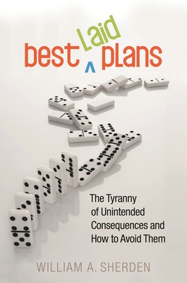 Best Laid Plans: The Tyranny of Unintended Consequences and How to Avoid Them - Sherden, William a