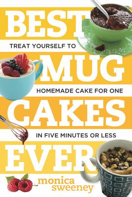 Best Mug Cakes Ever: Treat Yourself to Homemade Cake for One in Five Minutes or Less - Sweeney, Monica
