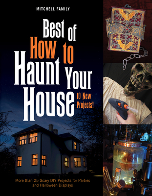 Best of How to Haunt Your House: 10 New Projects: More Than 25 Scary DIY Projects for Parties and Halloween Displays - Mitchell, Lynne, and Mitchell, Shawn