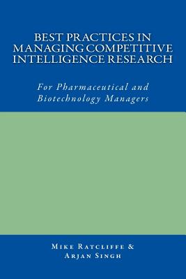 Best Practices in Managing Competitive Intelligence Research: For Pharmaceutical and Biotechnology Managers - Singh, Arjan, and Ratcliffe, Mike