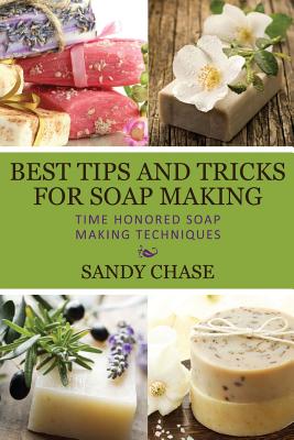 Best Tips And Tricks For Soap Making: Time Honored Soap Making Techniques - Chase, Sandy