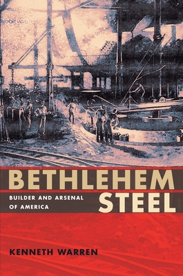 Bethlehem Steel: Builder and Arsenal of America - Warren, Kenneth