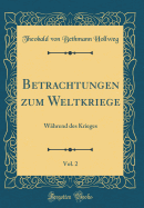 Betrachtungen Zum Weltkriege, Vol. 2: Whrend Des Krieges (Classic Reprint)