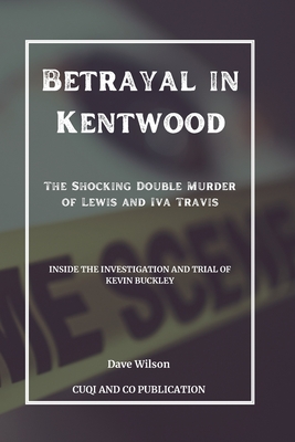 Betrayal in Kentwood: The Shocking Double Murder of Lewis and Iva Travis: Inside the Investigation and Trial of Kevin Buckley - Publication, Cuqi And Co, and Wilson, Dave