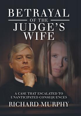 Betrayal of the Judge's Wife: A Case That Escalated to Unanticipated Consequences - Murphy, Richard