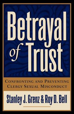 Betrayal of Trust: Confronting and Preventing Clergy Sexual Misconduct - Grenz, Stanley J, and Bell, Roy D