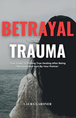 Betrayal Trauma: Your Guide To Finding True Healing After Being Betrayed And Hurt By Your Partner - Gardner, Laura