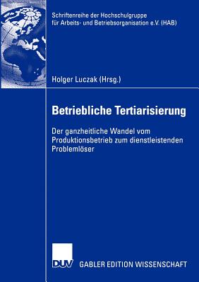 Betriebliche Tertiarisierung: Der Ganzheitliche Wandel Vom Produktionsbetrieb Zum Dienstleistenden Problemloser - Luczak, Holger (Editor)