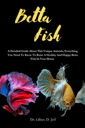 Betta Fish: A Detailed Guide About This Unique Animals, Everything You Need To Know To Raise A Healthy And Happy Betta Fish In Your Home