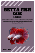 Betta Fish Care Guide: The Ultimate Guide for Raising, Breeding and Maintaining Healthy Betta Fish - Learn Essential Tips for Tank Setup, Tankmates, Lifespan, Nutrition for Keeping Betta Fish as Pet