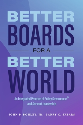 Better Boards for a Better World: An Integrated Practice of Policy Governance(r) and Servant-Leadership - Bohley, John P, and Spears, Larry C