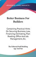 Better Business For Builders: Containing Practical Hints On Securing Business, Law, Financing, Estimating, Plan Reading, Office And Job Management, Etc.