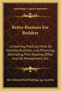 Better Business for Builders: Containing Practical Hints on Securing Business, Law, Financing, Estimating, Plan Reading, Office and Job Management,