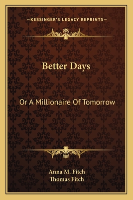 Better Days: Or a Millionaire of Tomorrow - Fitch, Anna M, and Fitch, Thomas