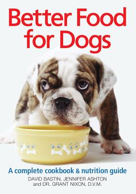 Better Food for Dogs: A Complete Cookbook & Nutrition Guide - Bastin, David, and Ashton, Jennifer, Dr., M.D., OB-GYN, and Nixon, Grant, Dr., DVM