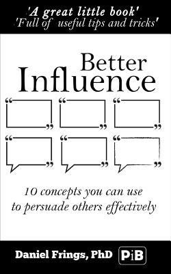 Better Influence: 10 Quick Concepts You Can Use to Persuade Others More Effectively. - Frings Phd, Daniel