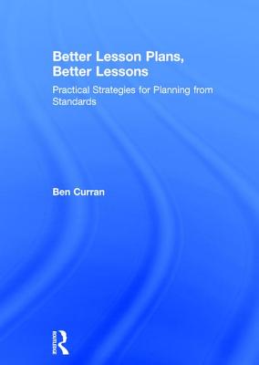 Better Lesson Plans, Better Lessons: Practical Strategies for Planning from Standards - Curran, Ben