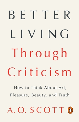 Better Living Through Criticism: How to Think about Art, Pleasure, Beauty, and Truth - Scott, A O