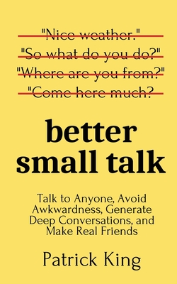 Better Small Talk: Talk to Anyone, Avoid Awkwardness, Generate Deep Conversations, and Make Real Friends - King, Patrick