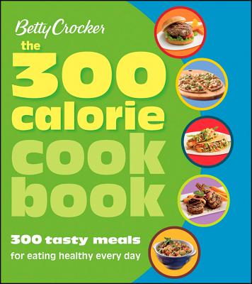 Betty Crocker the 300 Calorie Cookbook: 300 Tasty Meals for Eating Healthy Every Day - Betty Crocker