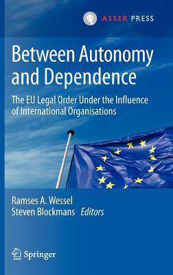 Between Autonomy and Dependence: The EU Legal Order Under the Influence of International Organisations - Wessel, Ramses A (Editor), and Blockmans, Steven (Editor)