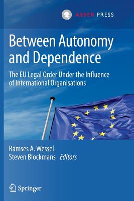 Between Autonomy and Dependence: The EU Legal Order Under the Influence of International Organisations - Wessel, Ramses A (Editor), and Blockmans, Steven (Editor)