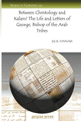 Between Christology and Kalam? the Life and Letters of George, Bishop of the Arab Tribes - Tannous, Jack