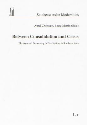 Between Consolidation and Crisis: Elections and Democracy in Five Nations in Southeast Asia Volume 3 - Croissant, Aurel (Editor), and Martin, Beate (Editor)