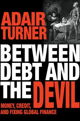 Between Debt and the Devil: Money, Credit, and Fixing Global Finance - Turner, Adair (Afterword by)