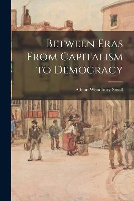 Between Eras From Capitalism to Democracy - Small, Albion Woodbury