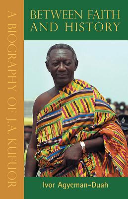 Between Faith and History: A Biography of J.A. Kufuor - Agyeman-Duah, Ivor