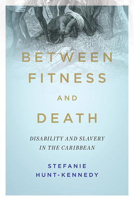 Between Fitness and Death: Disability and Slavery in the Caribbean - Hunt-Kennedy, Stefanie