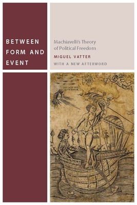 Between Form and Event: Machiavelli's Theory of Political Freedom - Vatter, Miguel, and Author, The (Afterword by)