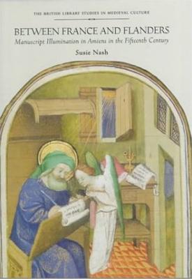 Between France and Flanders: Manuscript Illumination in Amiens in the Fifteenth Century - Nash, Susie