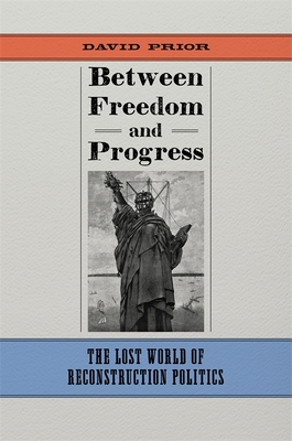Between Freedom and Progress: The Lost World of Reconstruction Politics - Prior, David