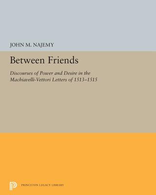 Between Friends: Discourses of Power and Desire in the Machiavelli-Vettori Letters of 1513-1515 - Najemy, John M
