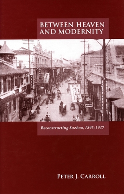 Between Heaven and Modernity: Reconstructing Suzhou, 1895-1937 - Carroll, Peter J