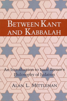 Between Kant and Kabbalah: An Introduction to Isaac Breuer's Philosophy of Judaism - Mittleman, Alan L