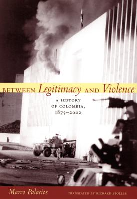 Between Legitimacy and Violence: A History of Colombia, 1875-2002 - Palacios, Marco