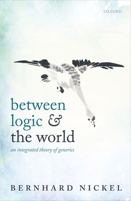 Between Logic and the World: An Integrated Theory of Generics - Nickel, Bernhard